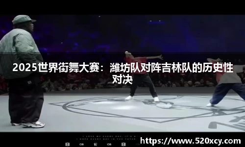 2025世界街舞大赛：潍坊队对阵吉林队的历史性对决
